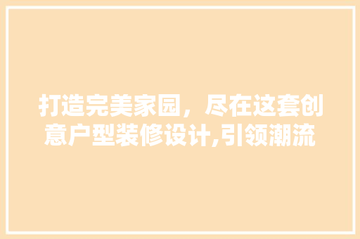 打造完美家园，尽在这套创意户型装修设计,引领潮流的家居美学之旅