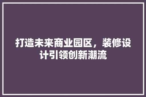 打造未来商业园区，装修设计引领创新潮流