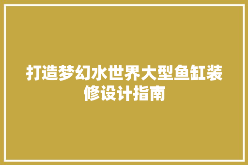 打造梦幻水世界大型鱼缸装修设计指南
