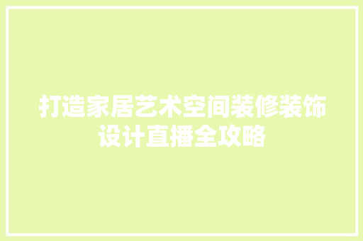 打造家居艺术空间装修装饰设计直播全攻略