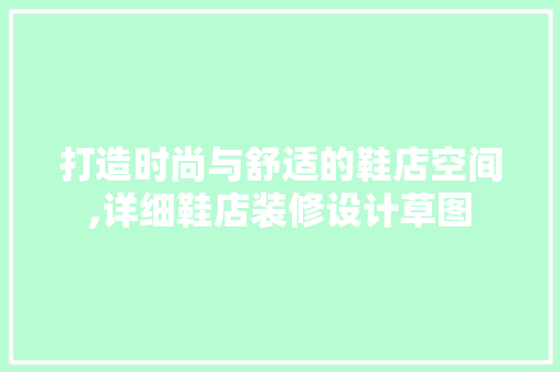 打造时尚与舒适的鞋店空间,详细鞋店装修设计草图