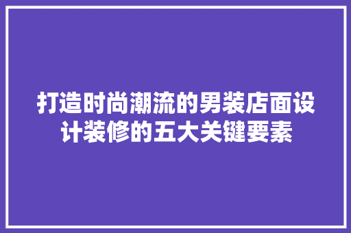 打造时尚潮流的男装店面设计装修的五大关键要素