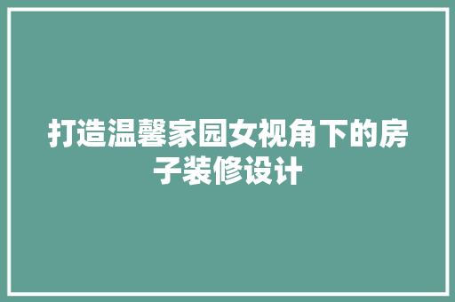 打造温馨家园女视角下的房子装修设计