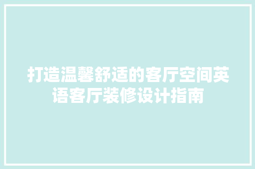打造温馨舒适的客厅空间英语客厅装修设计指南