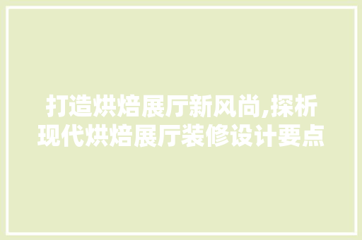 打造烘焙展厅新风尚,探析现代烘焙展厅装修设计要点