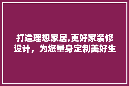 打造理想家居,更好家装修设计，为您量身定制美好生活