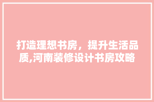 打造理想书房，提升生活品质,河南装修设计书房攻略