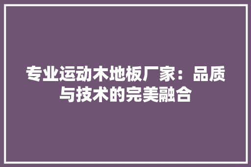 专业运动木地板厂家：品质与技术的完美融合 家居装修