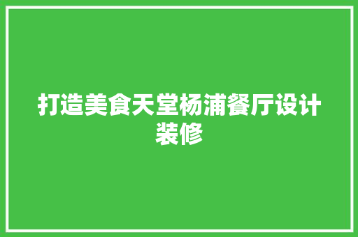 打造美食天堂杨浦餐厅设计装修