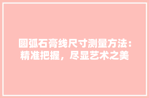 圆弧石膏线尺寸测量方法：精准把握，尽显艺术之美 现代风格装饰