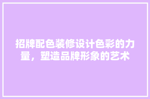 招牌配色装修设计色彩的力量，塑造品牌形象的艺术