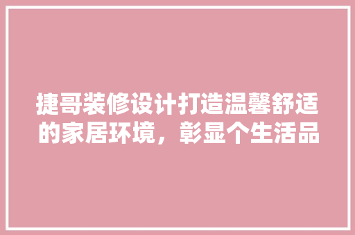 捷哥装修设计打造温馨舒适的家居环境，彰显个生活品味