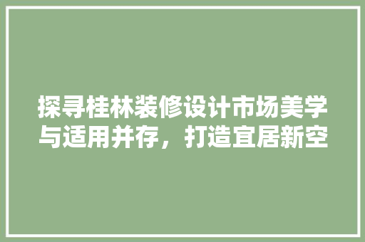 探寻桂林装修设计市场美学与适用并存，打造宜居新空间