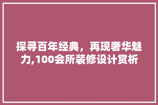探寻百年经典，再现奢华魅力,100会所装修设计赏析