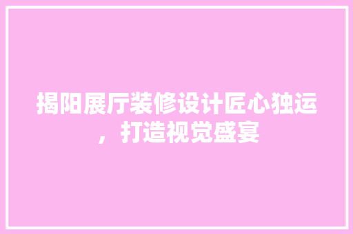 揭阳展厅装修设计匠心独运，打造视觉盛宴