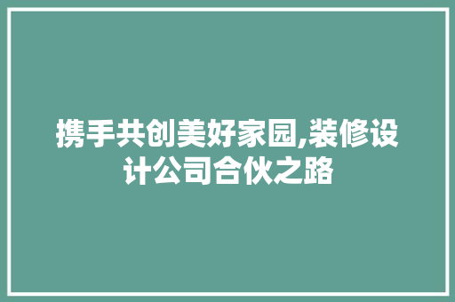 携手共创美好家园,装修设计公司合伙之路