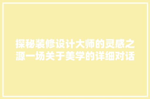 探秘装修设计大师的灵感之源一场关于美学的详细对话