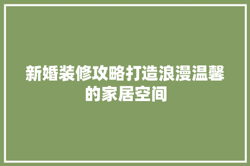 新婚装修攻略打造浪漫温馨的家居空间