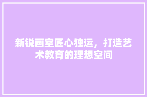新锐画室匠心独运，打造艺术教育的理想空间