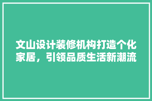 文山设计装修机构打造个化家居，引领品质生活新潮流