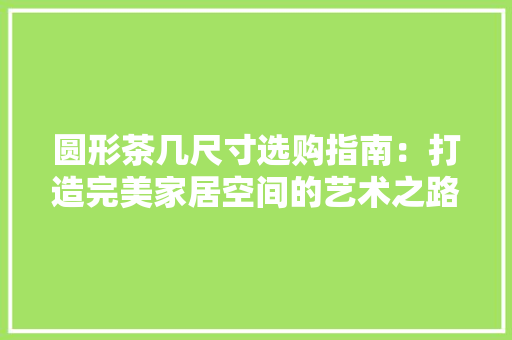 圆形茶几尺寸选购指南：打造完美家居空间的艺术之路 现代风格装饰