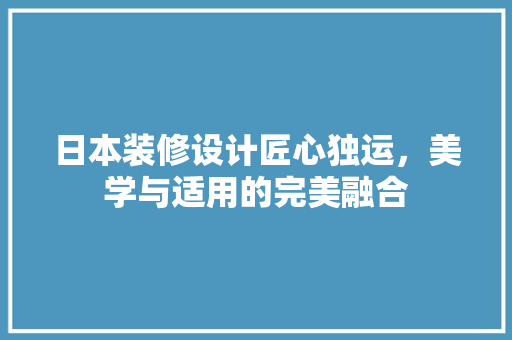 日本装修设计匠心独运，美学与适用的完美融合