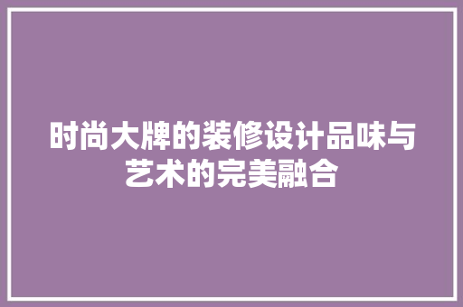 时尚大牌的装修设计品味与艺术的完美融合