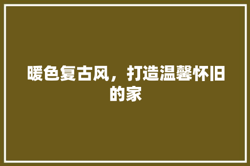 暖色复古风，打造温馨怀旧的家