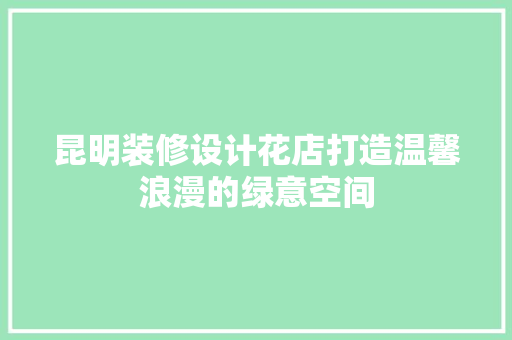 昆明装修设计花店打造温馨浪漫的绿意空间