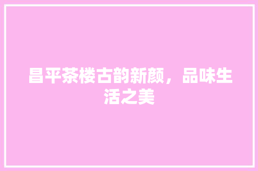昌平茶楼古韵新颜，品味生活之美