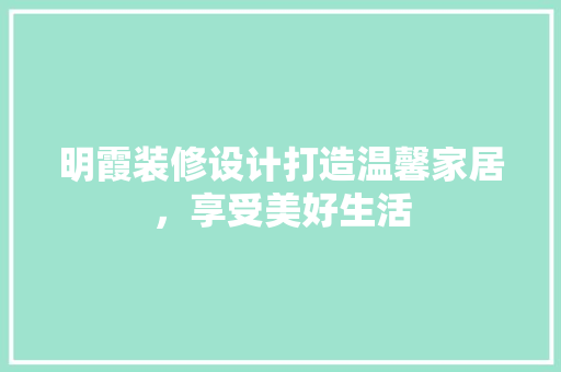 明霞装修设计打造温馨家居，享受美好生活