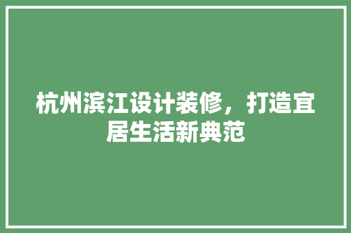 杭州滨江设计装修，打造宜居生活新典范
