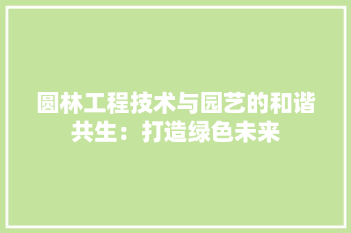 圆林工程技术与园艺的和谐共生：打造绿色未来 现代风格装饰