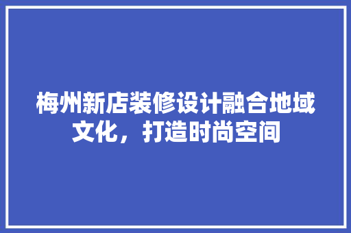 梅州新店装修设计融合地域文化，打造时尚空间