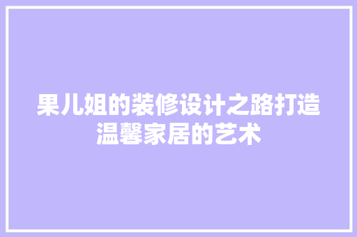 果儿姐的装修设计之路打造温馨家居的艺术