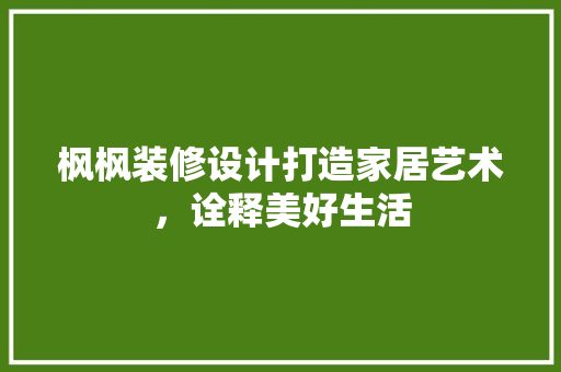 枫枫装修设计打造家居艺术，诠释美好生活
