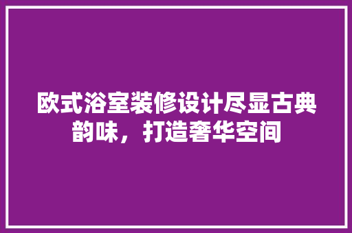 欧式浴室装修设计尽显古典韵味，打造奢华空间