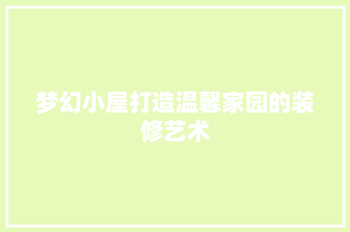 梦幻小屋打造温馨家园的装修艺术