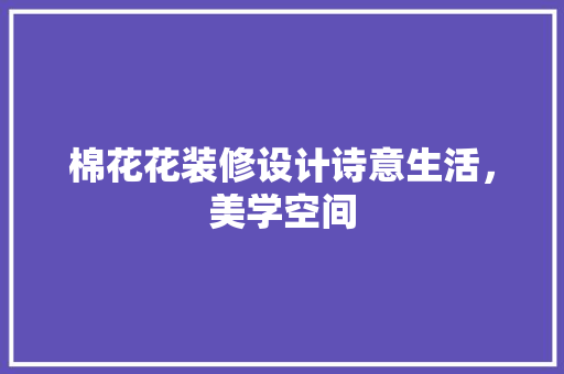 棉花花装修设计诗意生活，美学空间