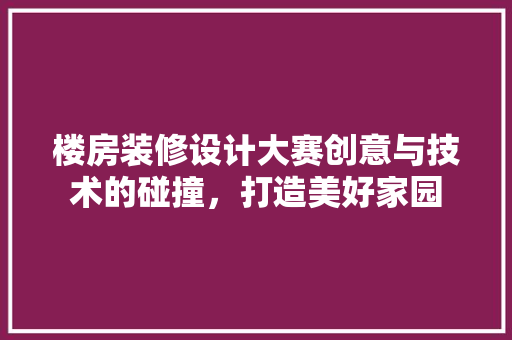楼房装修设计大赛创意与技术的碰撞，打造美好家园