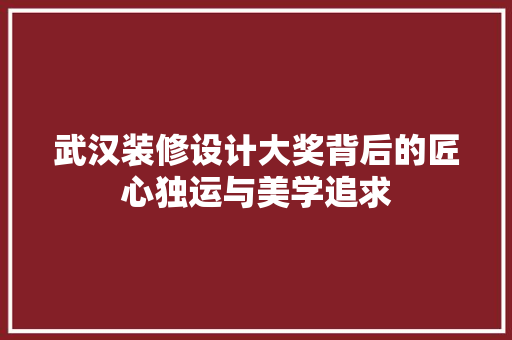 武汉装修设计大奖背后的匠心独运与美学追求