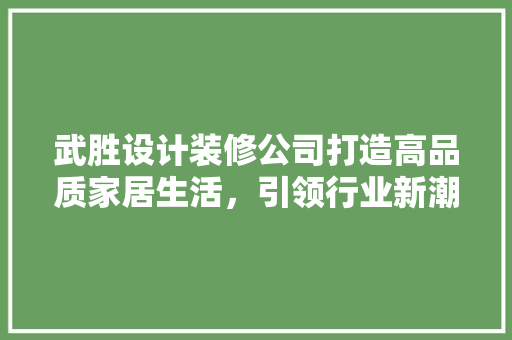武胜设计装修公司打造高品质家居生活，引领行业新潮流