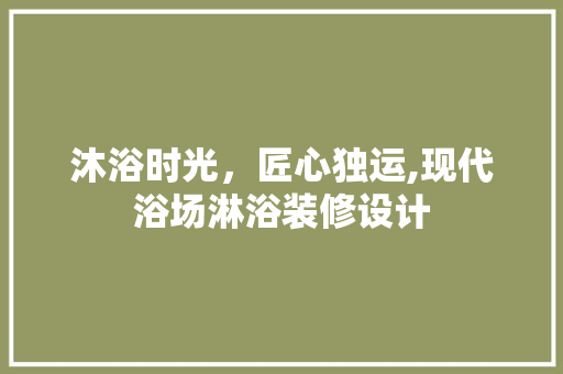 沐浴时光，匠心独运,现代浴场淋浴装修设计