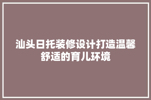 汕头日托装修设计打造温馨舒适的育儿环境
