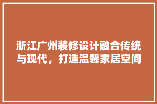 浙江广州装修设计融合传统与现代，打造温馨家居空间