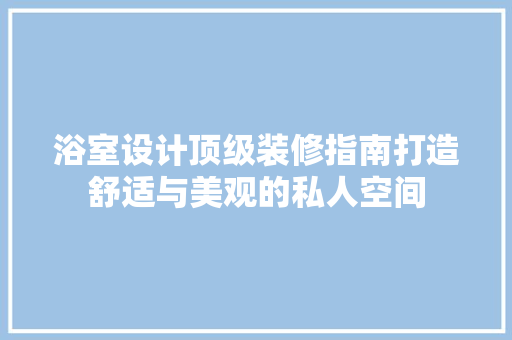 浴室设计顶级装修指南打造舒适与美观的私人空间