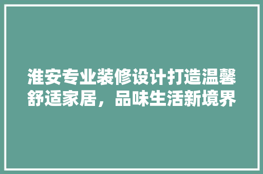 淮安专业装修设计打造温馨舒适家居，品味生活新境界