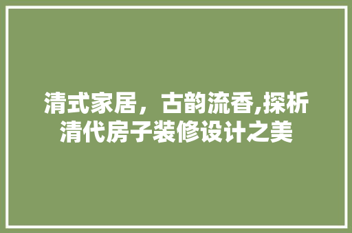 清式家居，古韵流香,探析清代房子装修设计之美