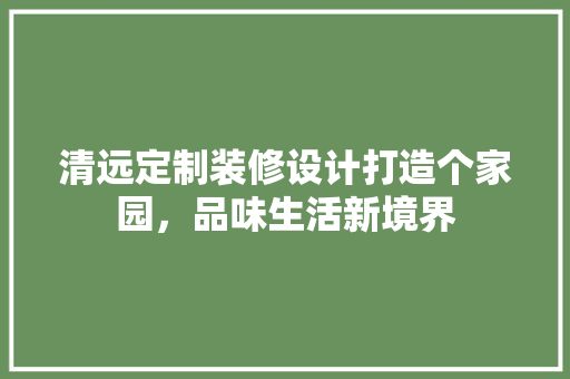 清远定制装修设计打造个家园，品味生活新境界