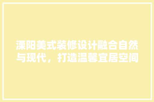 溧阳美式装修设计融合自然与现代，打造温馨宜居空间